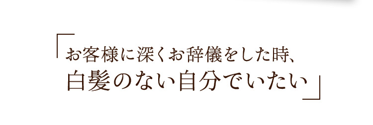 お客様に深くお辞儀をした時、白髪のない自分でいたい