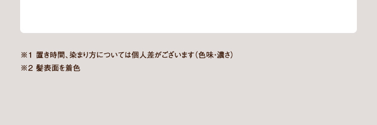 ※1 置き時間、染まり方については個人差がございます（色味・濃さ） ※2 髪表面を着色 