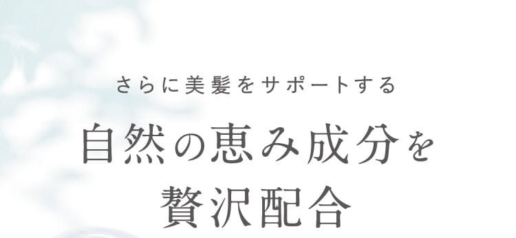 さらに美髪をサポートする自然の恵み成分を贅沢配合