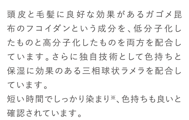 頭皮と毛髪に良好な効果があるガゴメ昆布のフコイダンという成分を、低分子化したものと高分子化したものを両方を配合しています。...