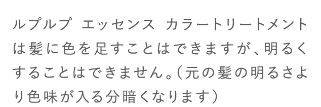 ルプルプ エッセンス カラートリートメントは髪に色を足すことはできますが、明るくすることはできません。...