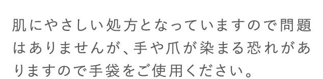 肌にやさしい処方となっていますので問題はありませんが、手や爪が染まる恐れがありますので手袋をご使用ください。