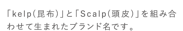 「kelp(昆布)」と「Scalp(頭皮)」を組み合わせて生まれたブランド名です。
