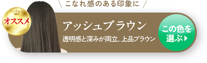 オススメ こなれ感のある印象に アッシュブラウン 透明感と深みが両立、上品ブラウン この色を選ぶ▶