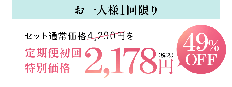 お一人様1回限り セット通常価格4,290円を 定期便初回特別価格 2,178円(税込) 49%OFF