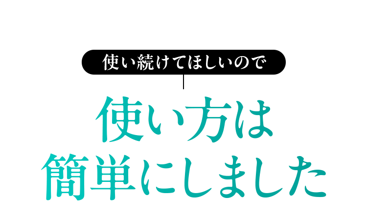 使い続けてほしいので 使い方は簡単にしました