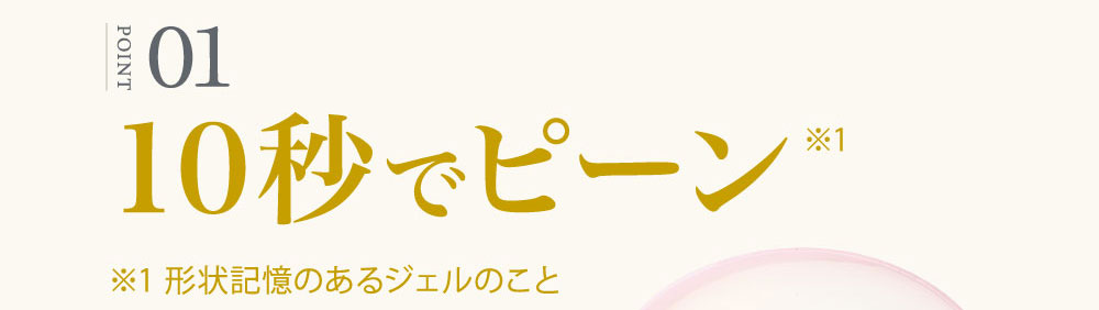 ①10秒でピーン！（ 形状記憶のあるジェルのこと）
