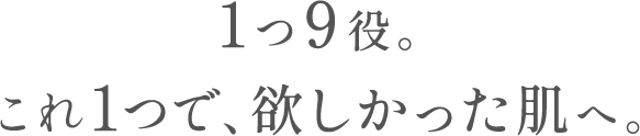 1つ9役。これ1つで、欲しかった肌へ。