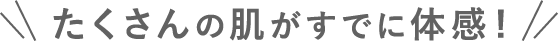 たくさんの肌がすでに体感!