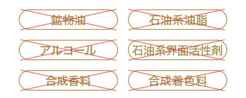 鉱物油、石油系油脂、アルコール、石油系界面活性剤、合成香料、合成着色料は無添加