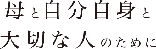 母と自分自身と大切な人のために