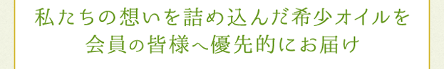 私たちの想いを詰め込んだ希少オイルを会員の皆様へ優先的にお届け
