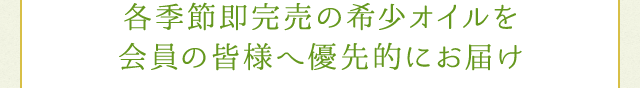 各季節即完売の希少オイルを会員の皆様へ優先的にお届け
