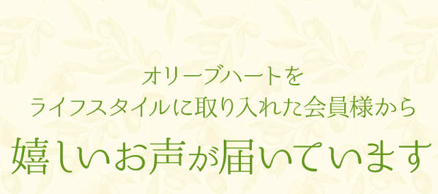 オリーブハートをライフスタイルに取り入れた会員様から嬉しいお声が届いています