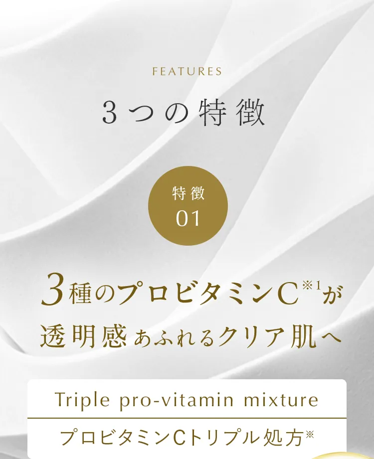 3種のプロビタミンC※1が透明感あふれるクリア肌へ（※1:ビタミンC誘導体配合のこと／パルミチン酸アスコルビン酸３Na（APPS）・ヘキシル3‐グリセルアスコルビン酸（VC-HG）・アスコルビルリン酸（NaAPS）／配合目的：整肌保湿）