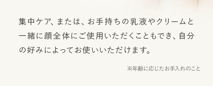 集中ケア、または、お手持ちの乳液やクリームと一緒に顔全体にご使用いただくこともでき、自分の好みによってお使いいただけます。