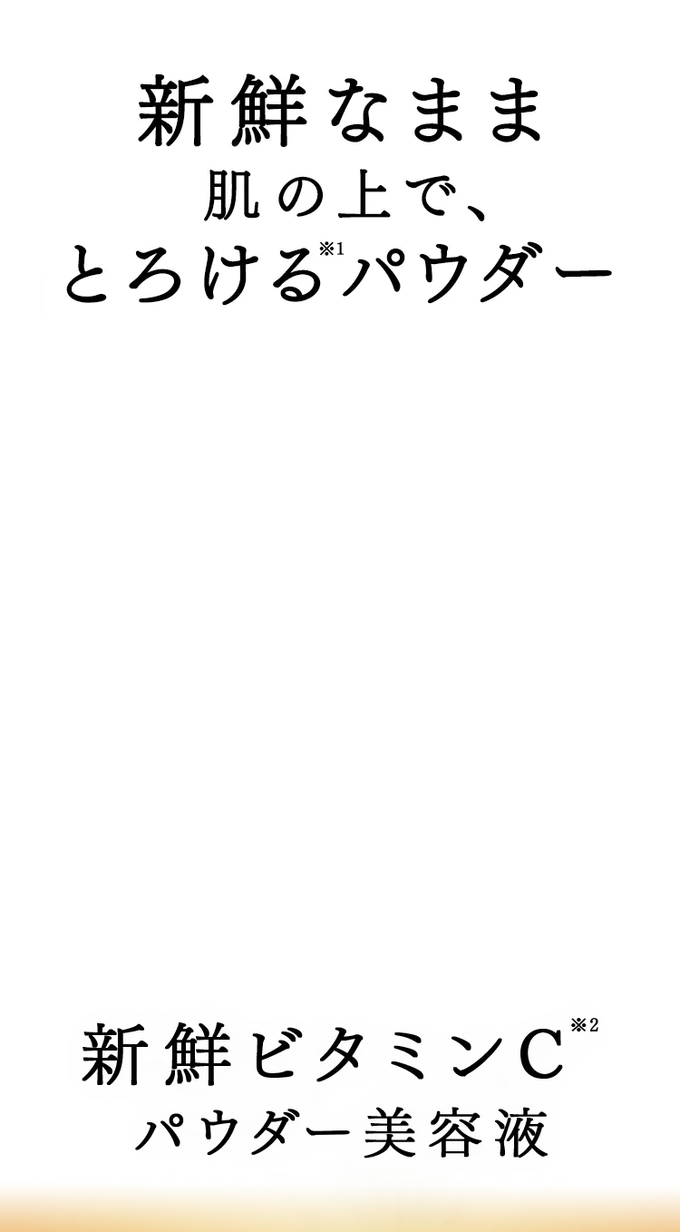 新鮮なまま肌の上でとろける（※1）パウダー 新鮮ビタミンC（※2）パウダー美容液
