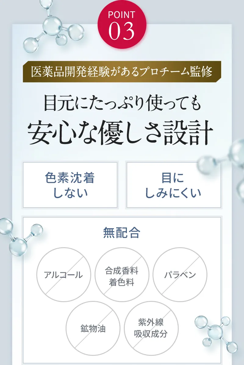 POINT03 医薬品開発経験があるプロチーム監修 目元にたっぷり使っても安心な優しき設計 色素沈着しない 目にしみにくい。