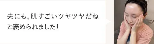 夫にも、肌すごいツヤツヤだねと褒められました！