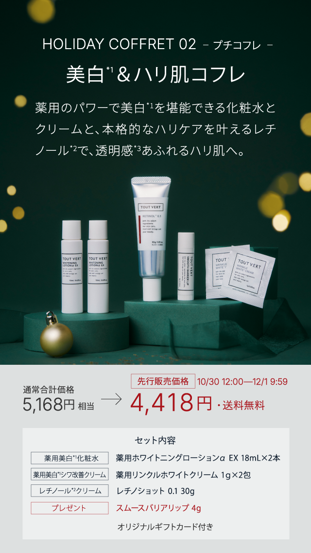 HOLIDAY COFFRET 02 プチコフレ 美白*1＆ハリ肌コフレ ​​​​​​薬用のパワーで美白*1を堪能できる化粧水とクリームと、本格的なハリケアを叶えるレチノール*2で、透明感*3あふれるハリ肌へ。 通常合計価格5,168円相当→先行販売価格10/30 12:00―12/1 9:59 4,418円・送料無料 セット内容 薬用ホワイトニングローションα EX 18mL×2本 薬用リンクルホワイトクリーム 1ｇ×2包 レチノショット 0.1 30g スムースバリアリップ 4g オリジナルギフトカード付き