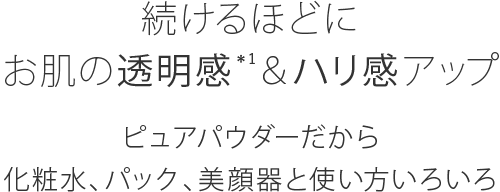 続けるほどにお肌の透明感＊1＆ハリ感アップ ピュアパウダーだから化粧水、パック、美容気と使い方いろいろ