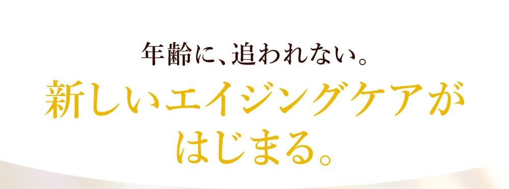 年齢に、追われない。新しいエイジングケアがはじまる。