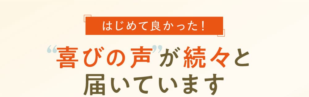 はじめて良かった！“喜びの声”が続々と届いています
