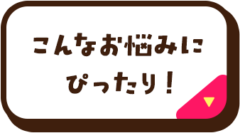 こんなお悩みにぴったり！