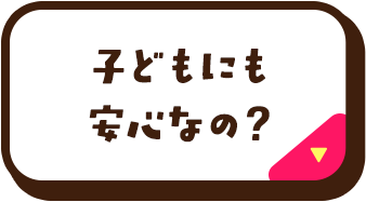 子どもにも安心なの？