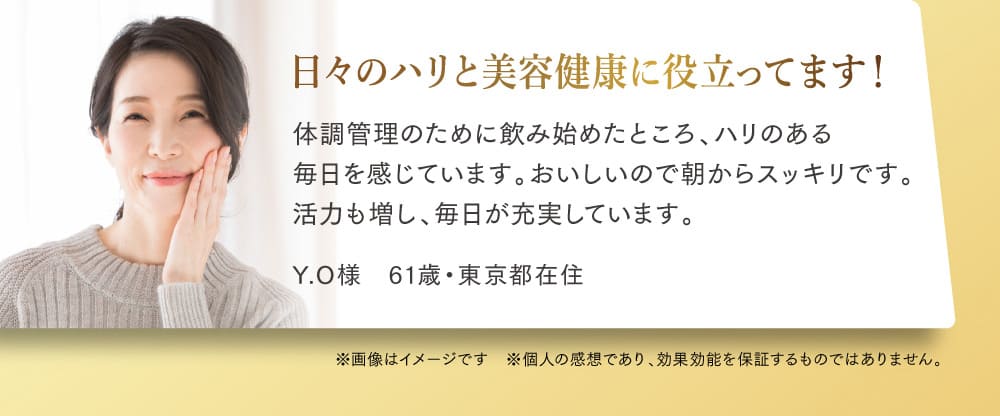 日々のハリと美容健康に役立ってます！ 体調管理のために飲み始めたところ、ハリのある 毎日を感じています。おいしいので朝からスッキリです。 活力も増し、毎日が充実しています。