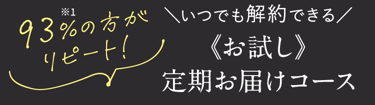 93%の方がリピート！ ＼いつでも解約できる／ 《お試し》定期お届けコース