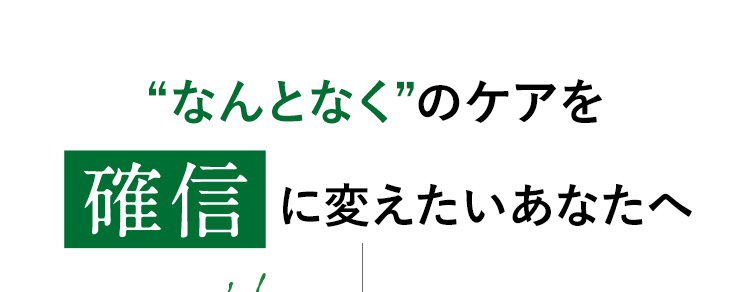 “なんとなく”のケアを確信に変えたいあなたへ