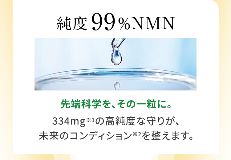 純度99% NMN 先端科学を、その一粒に。334mgの高純度な守りが、未来のコンディションを整えます。