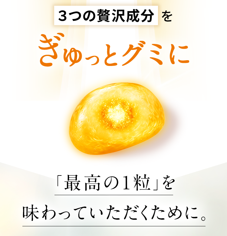 3つの贅沢成分をぎゅっとグミに 最高の1粒を味わっていただくために。