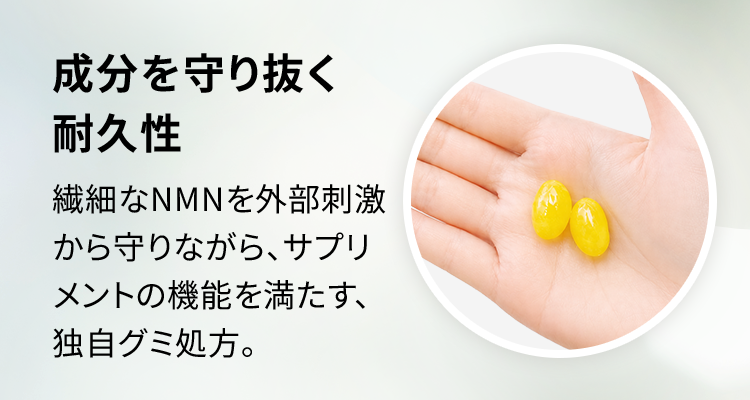 成分を守り抜く耐久性 繊細なNMNを外部刺激から守りながら、サプリメントの機能を満たす、独自グミ処方。