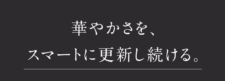 華やかさを、スマートに更新し続ける。
