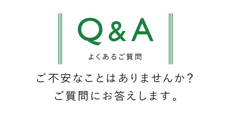 Q&A よくあるご質問 ご不安なことはありませんか？ご質問にお答えします。