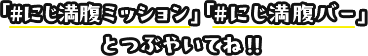 「#にじ満腹ミッション」「#にじ満腹バー」とつぶやいてね！！