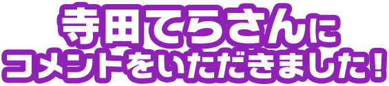 寺田てらさんにコメントをいただきました！