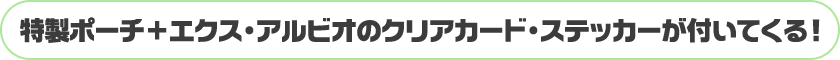特製ポーチ＋エクス・アルビオのクリアカード・ステッカーが付いてくる！