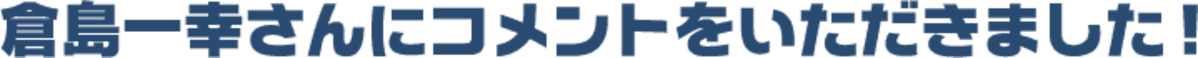 倉島一幸さんにコメントをいただきました！