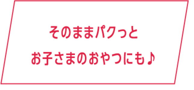 そのままパクッとお子さまのおやつにも♪