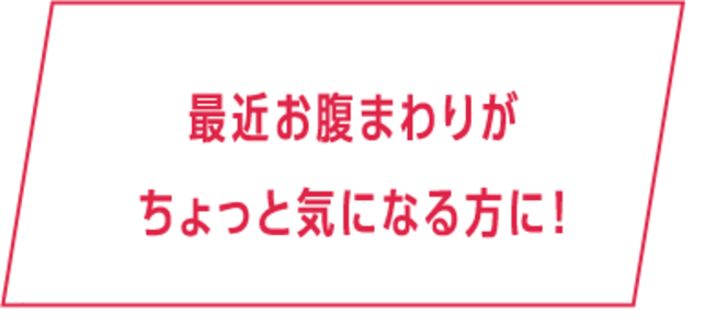 最近お腹まわりがちょっと気になる方に！