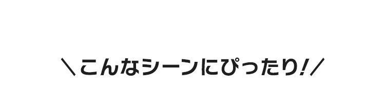 こんなシーンにぴったり！