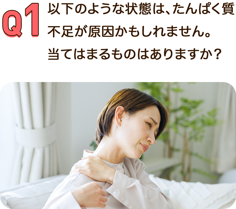 Q1.以下のような状態は、たんぱく質不足が原因かもしれません。当てはまるものはありますか？