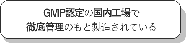 GMP認定の国内工場で徹底管理のもと製造されている