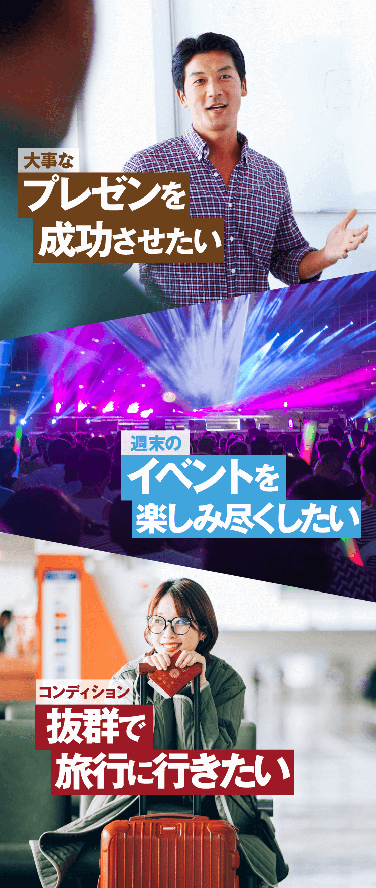 大事なプレゼンを成功させたい　週末のイベントを楽しみ尽くしたい　コンディション抜群で旅行に行きたい