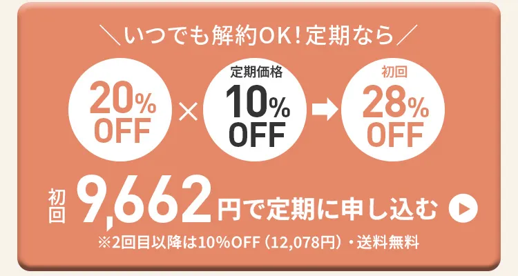 いつでも解約OK！定期ならクーポン20%OFF×定期初回10%OFFで初回28％OFF！初回9,662円で定期に申し込む　※2回目以降は10%OFF(12,078円)・送料無料