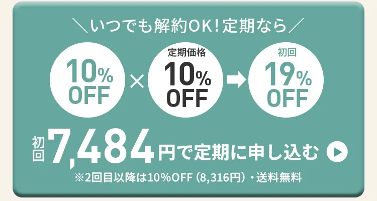 いつでも解約OK！定期ならクーポン10%OFF×定期初回10%OFFで初回19％OFF！初回7,484円で定期に申し込む　※2回目以降は10%OFF(8,316円)・送料無料