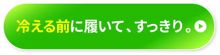 冷える前に履いて、すっきり。